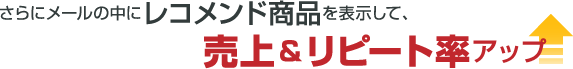 さらにメールの中にレコメンド商品を表示して、売上&リピート率アップ