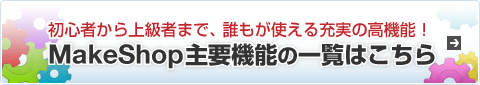 初心者から上級者までに、誰もが使える充実の高機能!MakeShop主要機能の一覧はこちら