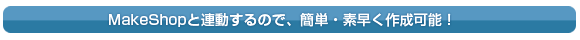 MakeShopと連動するので、簡単・素早く作成可能!