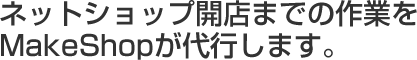 ネットショップ開業までの作業をMakeShopが代行します。