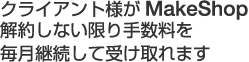 クライアント様がMakeShopを解約しない限り手数料を毎月継続して受け取れます