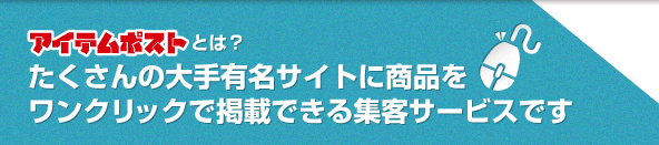 アイテムポストとは、たくさんの大手有名サイトに商品をワンクリックで掲載できる集客サービスです