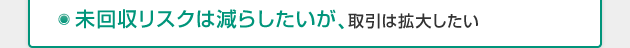 未回収リスクは減らしたいが、取引は拡大したい